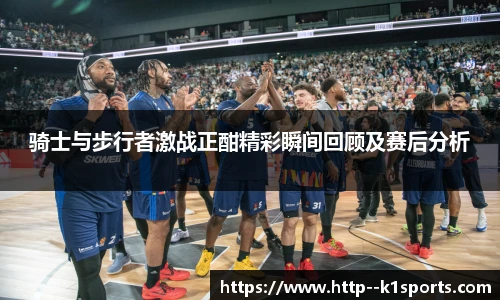 骑士与步行者激战正酣精彩瞬间回顾及赛后分析